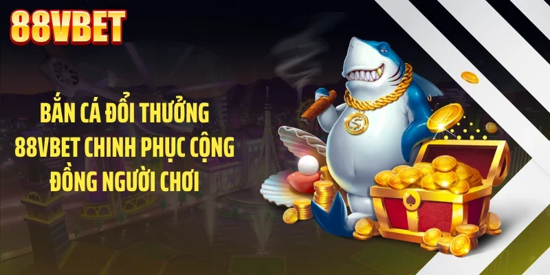 ban ca doi thuong 88vbet chinh phuc cong dong nguoi choi Bắn cá đổi thưởng 88VBET chinh phục cộng đồng người chơi
