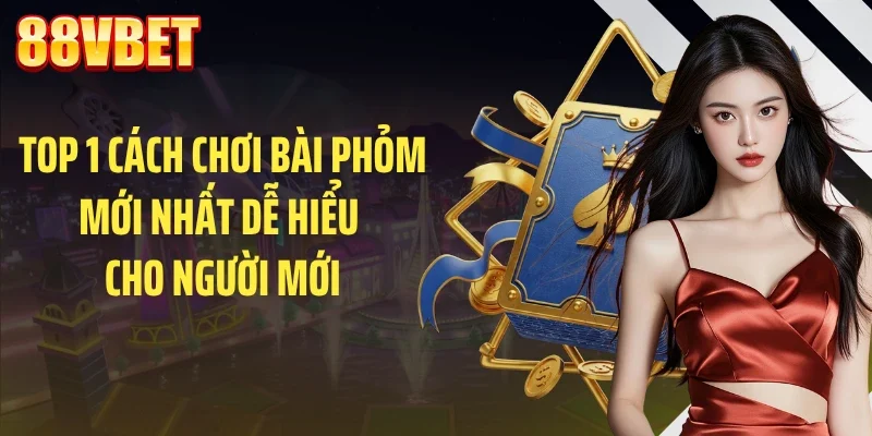 TOP 1 Cách Chơi Bài Phỏm Mới Nhất Dễ Hiểu Cho Người Mới