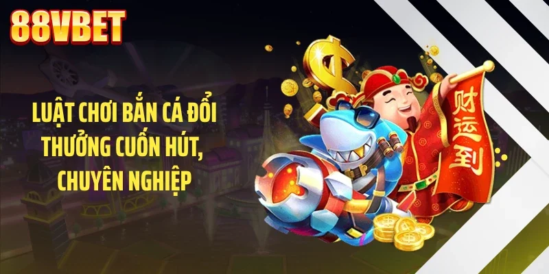 luat choi ban ca doi thuong cuon hut chuyen nghiep Luật chơi bắn cá đổi thưởng cuốn hút, chuyên nghiệp